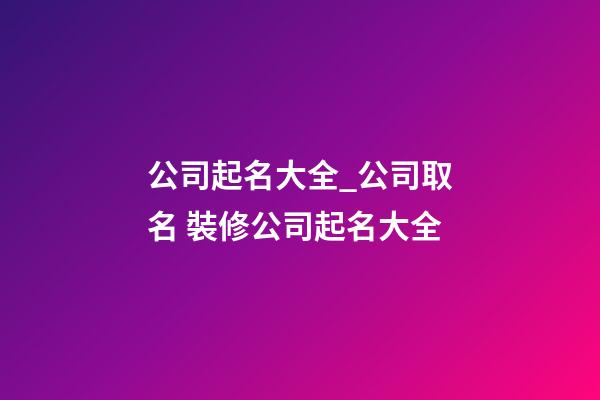 公司起名大全_公司取名 裝修公司起名大全-第1張-公司起名-玄機派